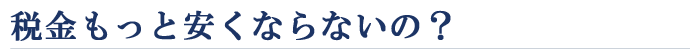 税金対策、もっと安くならないの？