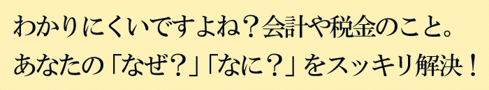 わかりにくいですよね？会計や税金のこと。あなたの「なぜ？」「なに？」を税理士がスッキリ解決！